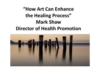 “How Art Can Enhance the Healing Process” Mark Shaw Director of Health Promotion