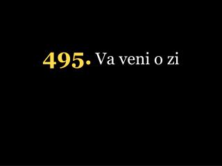 4 95 . Va veni o zi