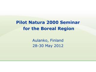 Pilot Natura 2000 Seminar for the Boreal Region Aulanko, Finland 28-30 May 2012