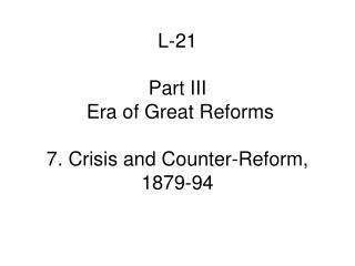 L-21 Part III Era of Great Reforms 7. Crisis and Counter-Reform, 1879-94