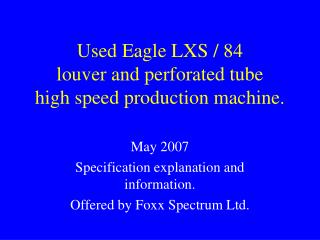 Used Eagle LXS / 84 louver and perforated tube high speed production machine.