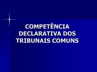 COMPETÊNCIA DECLARATIVA DOS TRIBUNAIS COMUNS