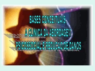 BASES CONCEITUAIS, A CLÍNICA DA ABORDAGEM PSICOSSOCIAL E REDUÇÃO DE DANOS