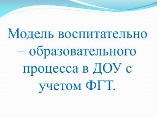 Модель воспитательно – образовательного процесса в ДОУ с учетом ФГТ.