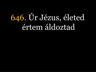 646. Úr Jézus, életed értem áldoztad