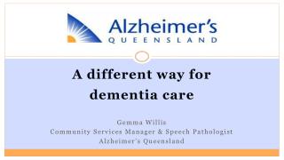 A different way for dementia care Gemma Willis Community Services Manager &amp; Speech Pathologist