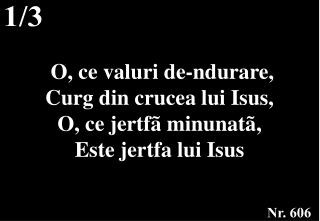 O, ce valuri de-ndurare, Curg din crucea lui Isus, O, ce jertfã minunatã, Este jertfa lui Isus