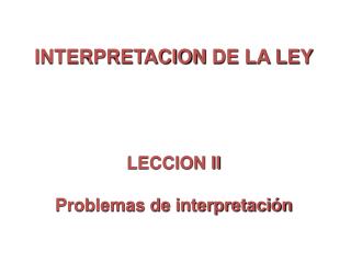 INTERPRETACION DE LA LEY LECCION II Problemas de interpretación