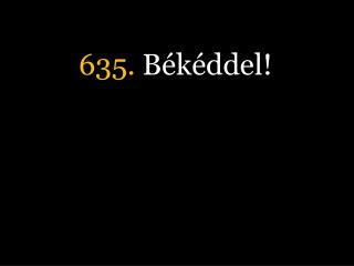 635. Békéddel!