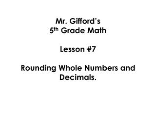 Mr. Gifford’s 5 th Grade Math Lesson #7 Rounding Whole Numbers and Decimals.