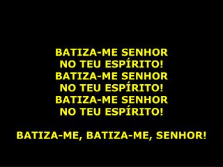 BATIZA-ME SENHOR NO TEU ESPÍRITO! BATIZA-ME SENHOR NO TEU ESPÍRITO! BATIZA-ME SENHOR