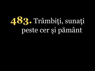 4 83 . Trâmbiţi, sunaţi peste cer şi pământ