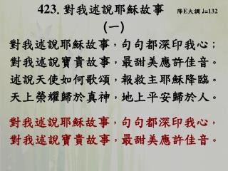 423 . 對我述說耶穌故事 降 E 大調 ♩ = 132 ( 一 ) 對我述說耶穌故事 ， 句句都深印我心 ； 對我述說寶貴故事 ， 最甜美應許佳音 。