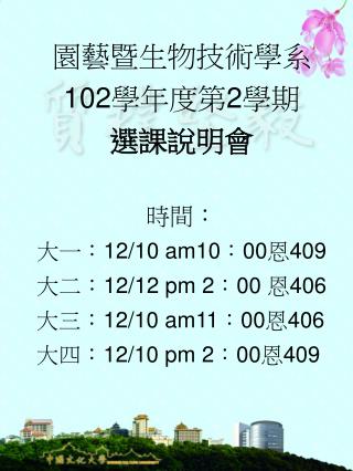 園藝暨生物技術學系 102 學年度第 2 學期 選課說明會 時間： 大一： 12/10 am10 ： 00 恩 409 大二： 12/12 pm 2 ： 00 恩 406