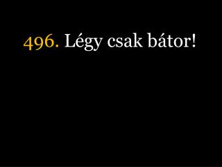 496. Légy csak bátor!