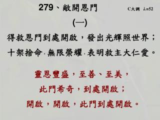 279 、 敞開恩門 C 大調 ♩ . = 52 ( 一 ) 得救恩門到處開啟，發出光輝照世界；