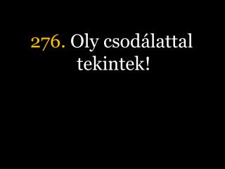 276. Oly csodálattal tekintek!