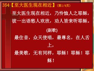 至大医生现在相近，乃怜恤人之耶稣， 彼一出语愁人欢欣，劝人皆来听耶稣。 ( 副歌 ) 最住音，众天使唱，最尊名，在人舌上， 最美歌，无有同样，耶稣！耶稣！耶稣！