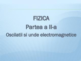 FIZICA Partea a II-a Oscilatii si unde electromagnetice