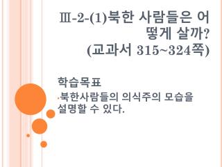 Ⅲ-2-(1) 북한 사람들은 어떻게 살까 ? ( 교과서 315~324 쪽 )