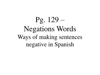 Pg. 129 – Negations Words Ways of making sentences negative in Spanish