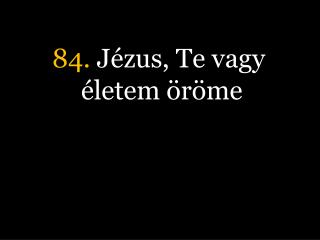 84. Jézus, Te vagy életem öröme