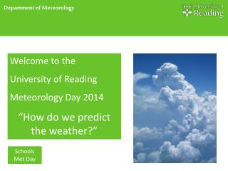 Welcome to the University of Reading Meteorology Day 2014 “ How do we predict the weather ?”