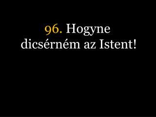 96. Hogyne dicsérném az Istent!