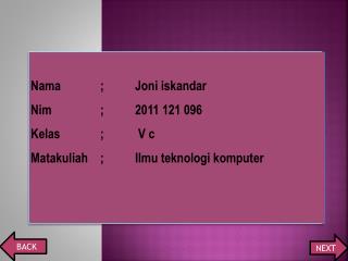 Nama		;	Joni iskandar Nim		;	2011 121 096 Kelas		;	 V c Matakuliah	; 	Ilmu teknologi komputer
