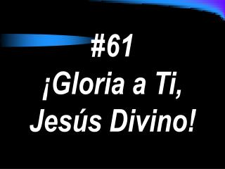 #61 ¡Gloria a Ti, Jesús Divino!