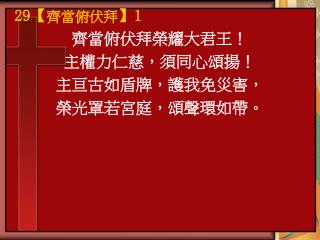 齊當俯伏拜榮耀大君王！ 主權力仁慈，須同心頌揚！ 主亘古如盾牌，護我免災害， 榮光罩若宮庭，頌聲環如帶。