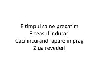 E timpul sa ne pregatim E ceasul indurari Caci incurand, apare in prag Ziua revederi