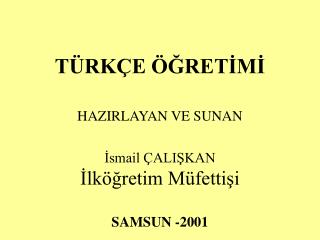 TÜRKÇE ÖĞRETİMİ HAZIRLAYAN VE SUNAN İsmail ÇALIŞKAN İlköğretim Müfettişi SAMSUN -2001