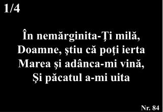 În nemărginita-Ţi milă, Doamne, ştiu că poţi ierta Marea şi adânca-mi vină, Şi păcatul a-mi uita