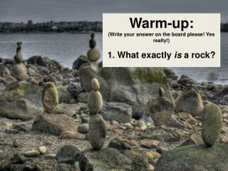 Warm-up: (Write your answer on the board please! Yes really!) 1. What exactly is a rock?