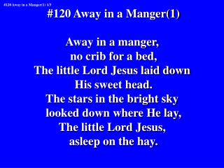 #120 Away in a Manger(1) Away in a manger, no crib for a bed, The little Lord Jesus laid down