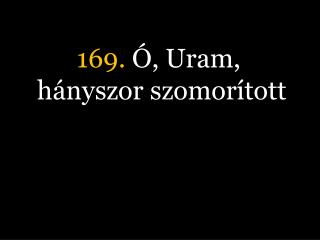 169. Ó, Uram, hányszor szomorított