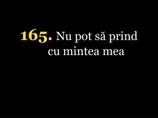 165. Nu pot să prind cu mintea mea