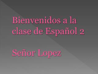 Bienvenidos a la clase de Espa ñol 2 Señor Lopez