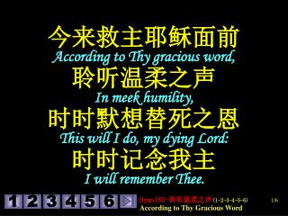 今来救主耶稣面前 According to Thy gracious word, 聆听温柔之声 In meek humility,