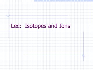 Lec: Isotopes and Ions