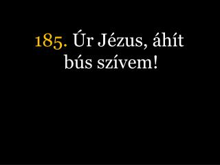 185. Úr Jézus, áhít bús szívem!