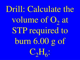 Drill: Calculate the volume of O 2 at STP required to burn 6.00 g of C 2 H 6 :