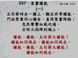 247 、 聖靈權能 降 A 大調 ♩ = 112 ( 一 ) 五旬節時在一樓上，顯出非常權能， 門徒聚集同心禱告，直待聖靈降臨；