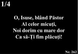 O, Isuse, bl â nd Păstor Al celor micuţi, Noi dorim cu mare dor Ca să- Ț i fim plăcuţi!