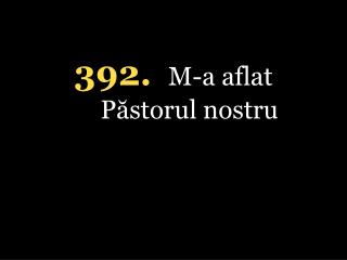 392. M-a aflat Păstorul nostru