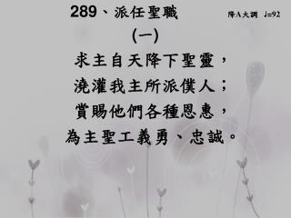 289 、 派任聖職 降 A 大調 ♩ = 92 ( 一 ) 求主自天降下聖靈， 澆灌我主所派僕人； 賞賜他們各種恩惠，