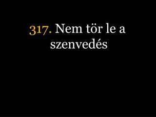 317. Nem tör le a szenvedés