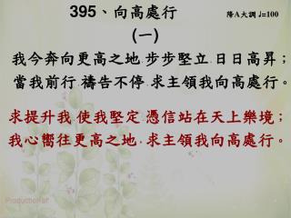 395 、 向高處行 降 A 大調 ♩ = 100 ( 一 ) 我今奔向更高之地 ， 步步堅立 ， 日日高昇 ；