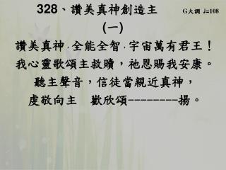 328 、 讚美真神創造主 G 大調 ♩ = 108 ( 一 ) 讚美真神 ， 全能全智 ， 宇宙萬有君王！ 我心靈歌頌主救贖，祂恩賜我安康。